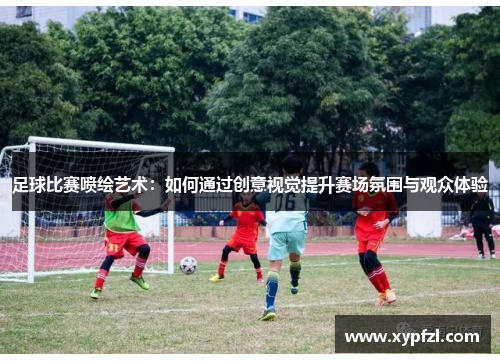 足球比赛喷绘艺术：如何通过创意视觉提升赛场氛围与观众体验