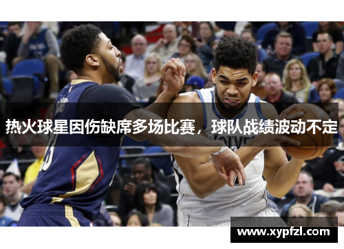 热火球星因伤缺席多场比赛，球队战绩波动不定